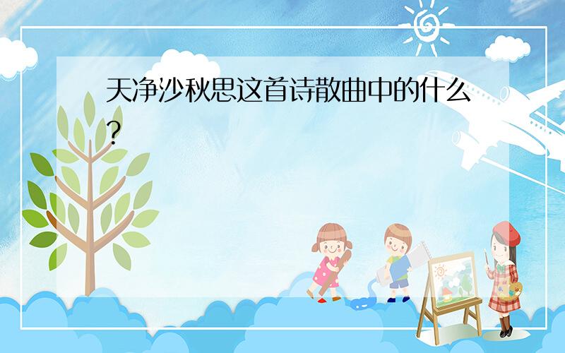 天净沙秋思这首诗散曲中的什么?