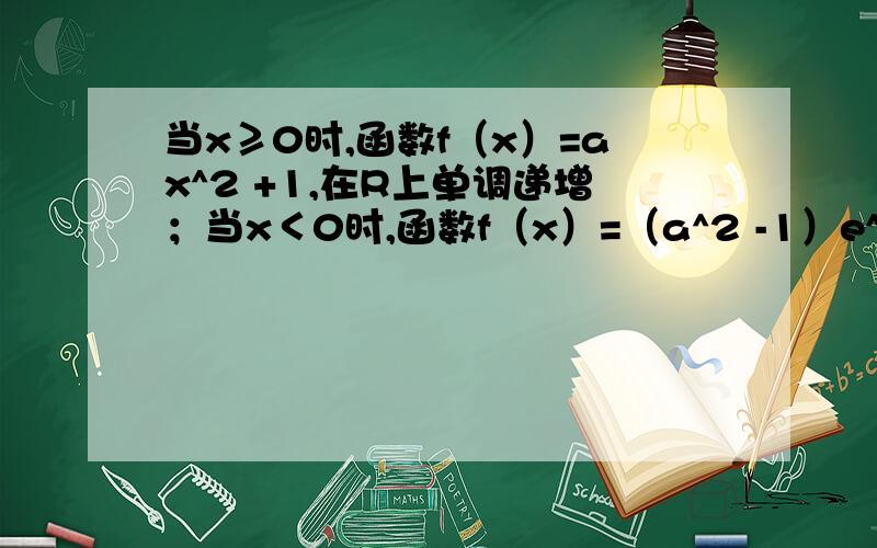 当x≥0时,函数f（x）=ax^2 +1,在R上单调递增；当x＜0时,函数f（x）=（a^2 -1）e^ax,在R上单调递增,根据以上条件,为什么可以得到a^2 -1 ≤1