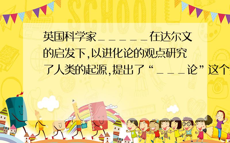 英国科学家_____在达尔文的启发下,以进化论的观点研究了人类的起源,提出了“___论”这个共同的祖先是_____