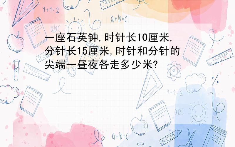 一座石英钟,时针长10厘米,分针长15厘米,时针和分针的尖端一昼夜各走多少米?