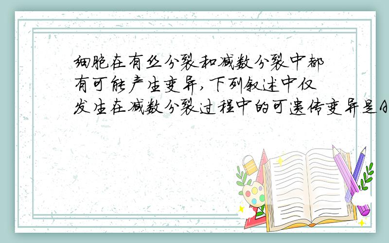 细胞在有丝分裂和减数分裂中都有可能产生变异,下列叙述中仅发生在减数分裂过程中的可遗传变异是A、DNA复制时受诱变因素影响,发生基因突变B、染色体不分离或不能移向两极,导致染色体