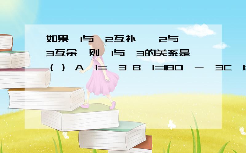 如果∠1与∠2互补,∠2与∠3互余,则∠1与∠3的关系是（） A∠1=∠3 B∠1=180°-∠3C∠1=90°+∠3 D以上都不对