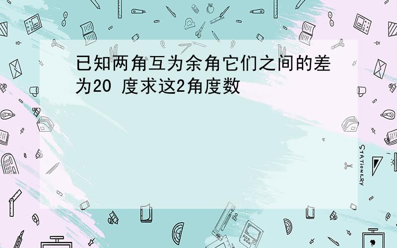 已知两角互为余角它们之间的差为20 度求这2角度数