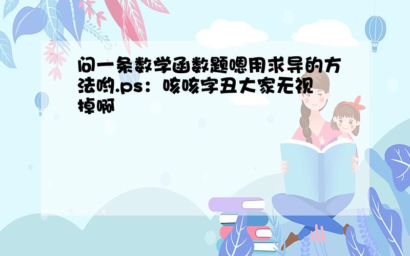 问一条数学函数题嗯用求导的方法哟.ps：咳咳字丑大家无视掉啊