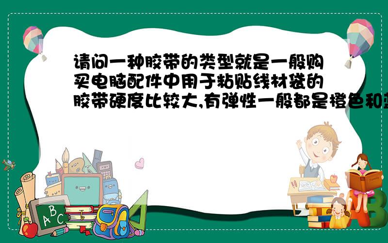 请问一种胶带的类型就是一般购买电脑配件中用于粘贴线材袋的胶带硬度比较大,有弹性一般都是橙色和蓝色两种这种胶带叫做什么类型?