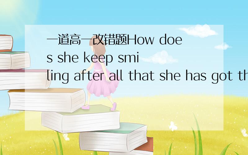 一道高一改错题How does she keep smiling after all that she has got through?请说明理由