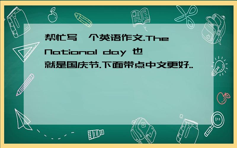 帮忙写一个英语作文.The National day 也就是国庆节.下面带点中文更好..