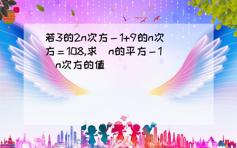 若3的2n次方－1+9的n次方＝108,求（n的平方－1）n次方的值