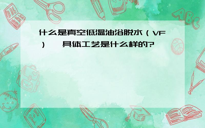 什么是真空低温油浴脱水（VF） ,具体工艺是什么样的?