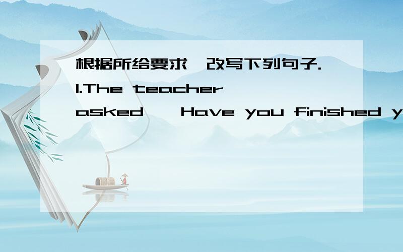 根据所给要求,改写下列句子.1.The teacher asked,