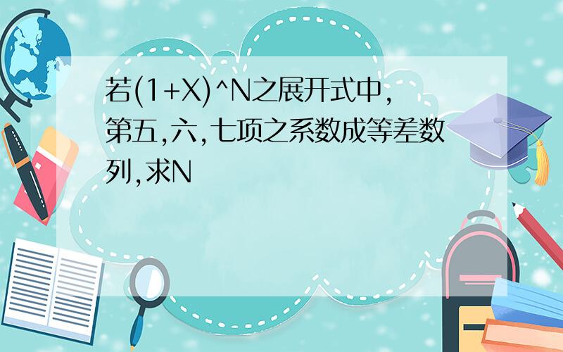 若(1+X)^N之展开式中,第五,六,七项之系数成等差数列,求N