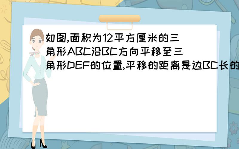 如图,面积为12平方厘米的三角形ABC沿BC方向平移至三角形DEF的位置,平移的距离是边BC长的两倍,求aced