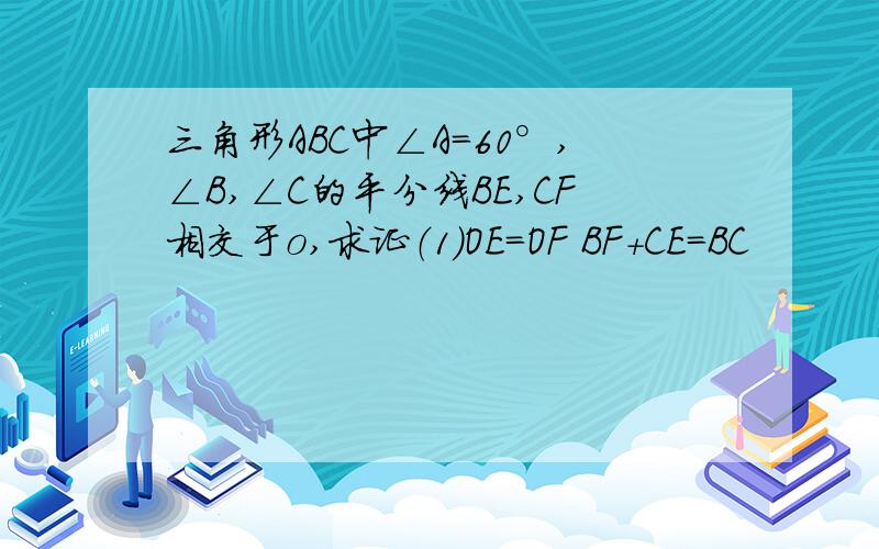 三角形ABC中∠A=60°,∠B,∠C的平分线BE,CF相交于o,求证（1）OE=OF BF+CE=BC