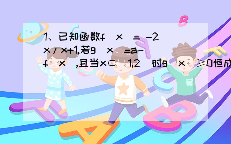 1、已知函数f(x)= -2x/x+1,若g(x)=a-f(x),且当x∈[1,2]时g(x)≥0恒成立,求实数a的取值范围.2、已知函数f(x)= -x²+2ax+1,x∈[-1,2]上的最大值为4,求实数a的值