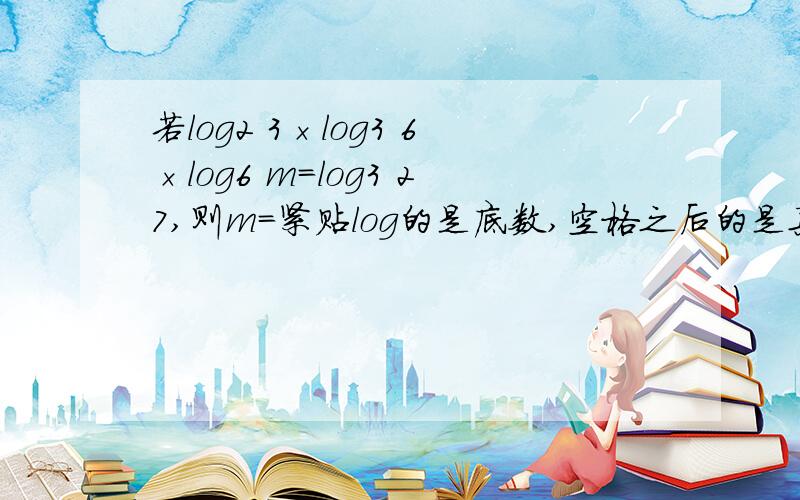 若log2 3×log3 6×log6 m=log3 27,则m=紧贴log的是底数,空格之后的是真数