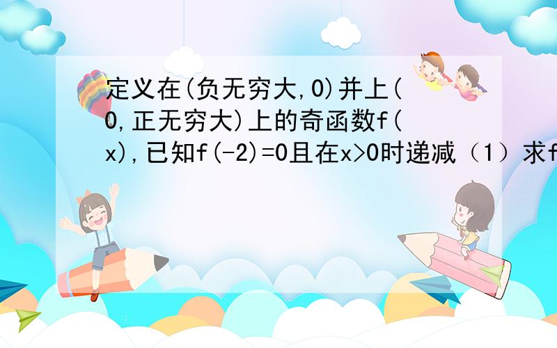 定义在(负无穷大,0)并上(0,正无穷大)上的奇函数f(x),已知f(-2)=0且在x>0时递减（1）求f(x)