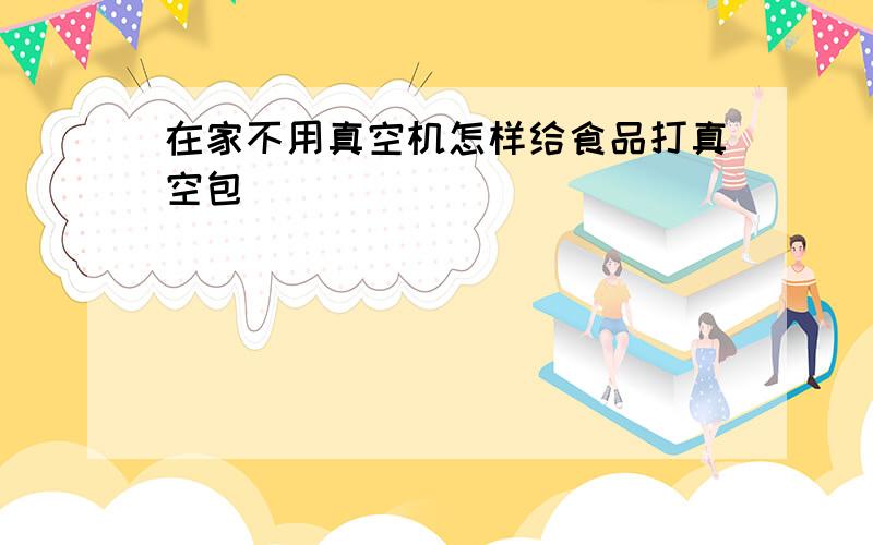 在家不用真空机怎样给食品打真空包