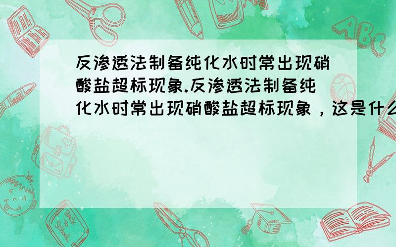 反渗透法制备纯化水时常出现硝酸盐超标现象.反渗透法制备纯化水时常出现硝酸盐超标现象，这是什么原因？是否是某段时间原水硝酸盐过高造成超标或是反渗透膜的使用周期不合理造成？