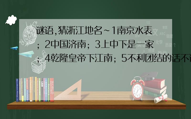 谜语,猜浙江地名~1南京水表；2中国济南；3上中下是一家；4乾隆皇帝下江南；5不利团结的话不说 6有点错配,有点相思；7疑是玉人降神州有几个算几个~没事的~