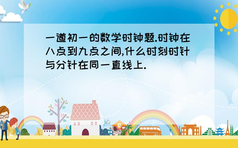 一道初一的数学时钟题.时钟在八点到九点之间,什么时刻时针与分针在同一直线上.