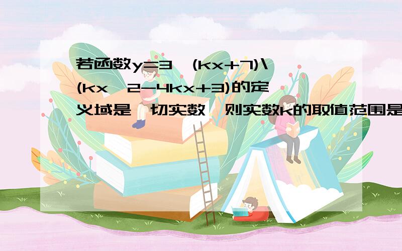 若函数y=3√(kx+7)\(kx^2-4kx+3)的定义域是一切实数,则实数k的取值范围是（ ）（kx+7）开3次方,然后除以（kx^2-4kx+3）A(负无穷,3\4) B（0,3\4） C(0,3\4] D[0,3\4)