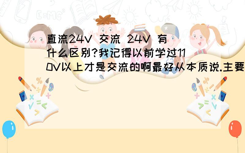 直流24V 交流 24V 有什么区别?我记得以前学过110V以上才是交流的啊最好从本质说.主要说下交流24V什么意思.1F能说得在详细点吗?