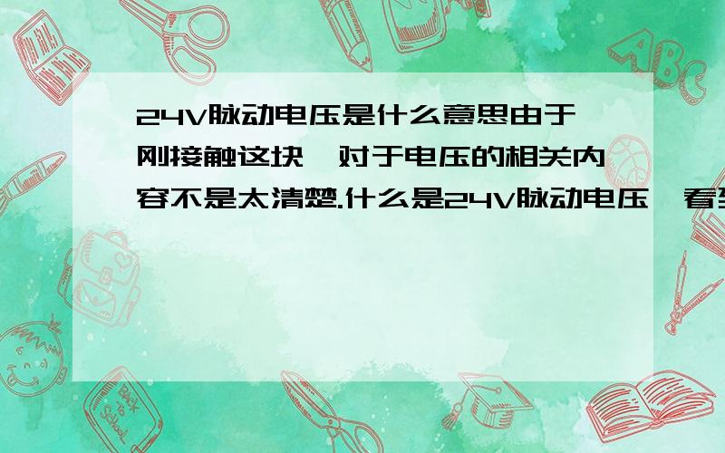 24V脉动电压是什么意思由于刚接触这块,对于电压的相关内容不是太清楚.什么是24V脉动电压,看到有6V.14V.17V等电压,通常怎么去区分它们,及它们应用在什么地方?本人对供电这块一窍不通,能举