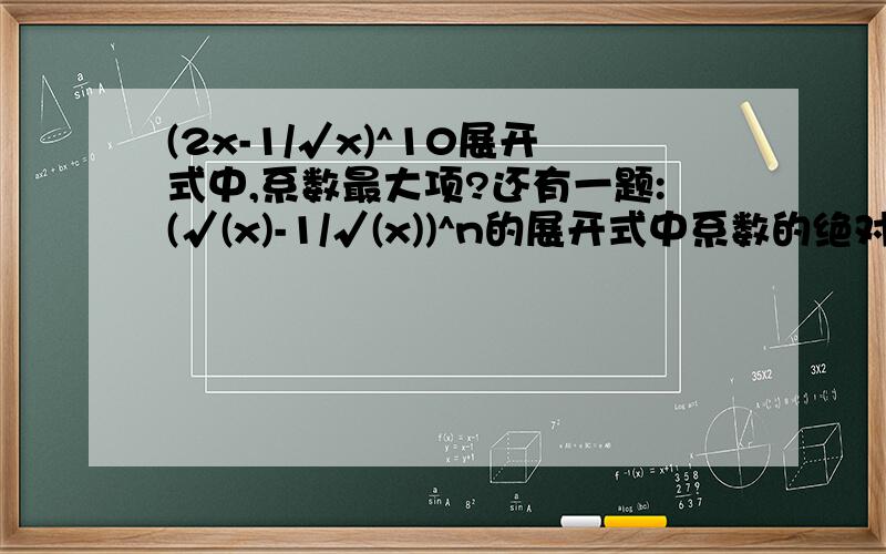 (2x-1/√x)^10展开式中,系数最大项?还有一题:(√(x)-1/√(x))^n的展开式中系数的绝对值最大的项是第4项,则x^(-2)的系数是?
