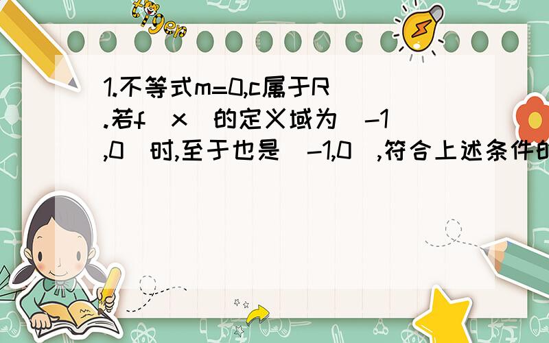 1.不等式m=0,c属于R).若f（x）的定义域为[-1,0]时,至于也是[-1,0],符合上述条件的函数f（x）是否存在?若存在,求出f（x）的解析式;若不存在,请说明理由.4.已知f[x+（1/x)]=x^3+(1/x^3),求f（x） 本人数