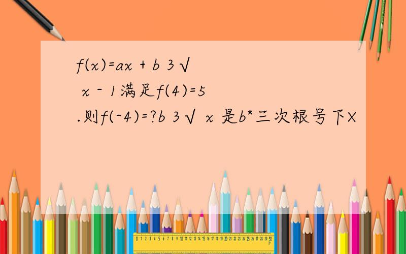 f(x)=ax + b 3√ x - 1满足f(4)=5.则f(-4)=?b 3√ x 是b*三次根号下X