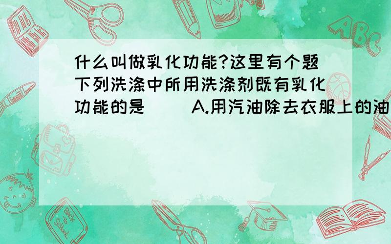 什么叫做乳化功能?这里有个题下列洗涤中所用洗涤剂既有乳化功能的是（ ）A.用汽油除去衣服上的油污 B.用餐具洗洁精清洗餐具上的油污C.用水洗去盘子中的水果渣 D.用醋酸洗掉水垢