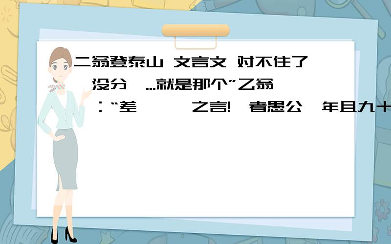 二翁登泰山 文言文 对不住了,没分咯...就是那个”乙翁曰：“差矣,汝之言!曩者愚公,年且九十而移山,今吾辈方逾六旬,何老之有!还有甲翁曰：“甚善!”翌日,二叟偕往,越钱塘,绝长江,而至泰