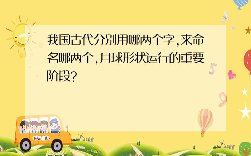 我国古代分别用哪两个字,来命名哪两个,月球形状运行的重要阶段?