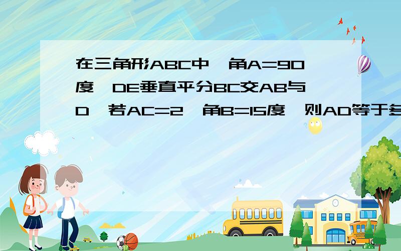 在三角形ABC中,角A=90度,DE垂直平分BC交AB与D,若AC=2,角B=15度,则AD等于多少?