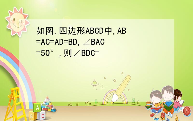 如图,四边形ABCD中,AB=AC=AD=BD,∠BAC=50°,则∠BDC=