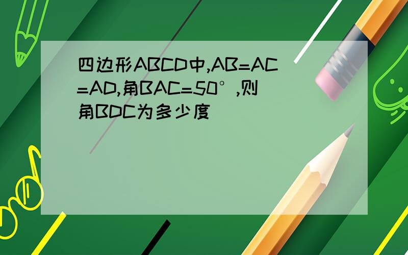 四边形ABCD中,AB=AC=AD,角BAC=50°,则角BDC为多少度