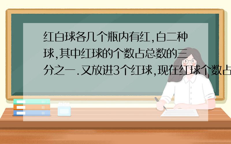 红白球各几个瓶内有红,白二种球,其中红球的个数占总数的三分之一.又放进3个红球,现在红球个数占总数十三分之五.红,白二球原来有多少?列算式数没错