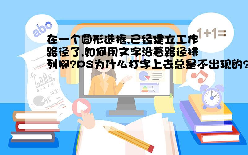 在一个圆形选框,已经建立工作路径了,如何用文字沿着路径排列啊?PS为什么打字上去总是不出现的?要如何操作,才能简单快速的让文字沿着圆形边框排列呢?