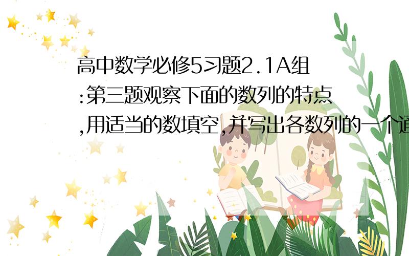 高中数学必修5习题2.1A组:第三题观察下面的数列的特点,用适当的数填空,并写出各数列的一个通项公式(1) ( ),-4,9,( ),25,( ),49(2) 1 ,√2,( ),2,√5,( ),√7第六题分别写出三角形数构成的数列的第5项,