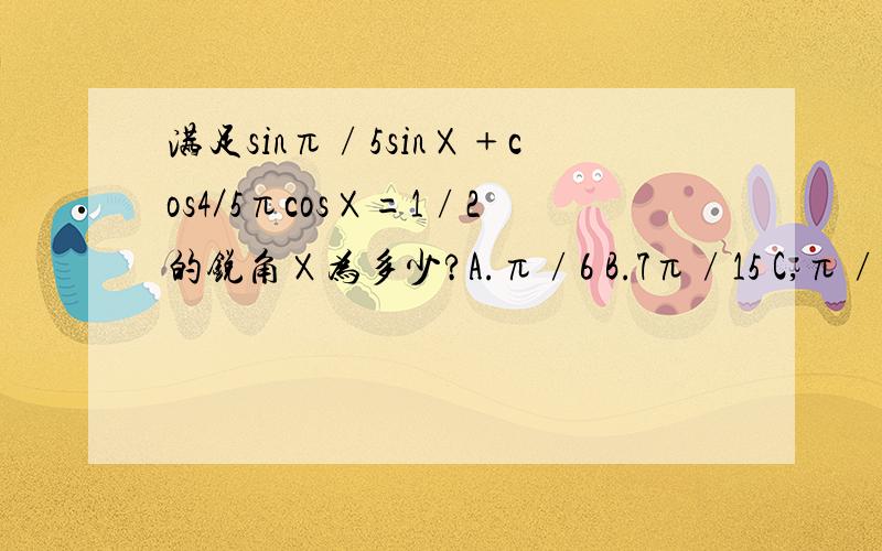 满足sinπ∕5sinⅩ﹢cos4／5πcosⅩ=1∕2的锐角Ⅹ为多少?A.π∕6 B.7π∕15 C,π∕3 D.2π∕15