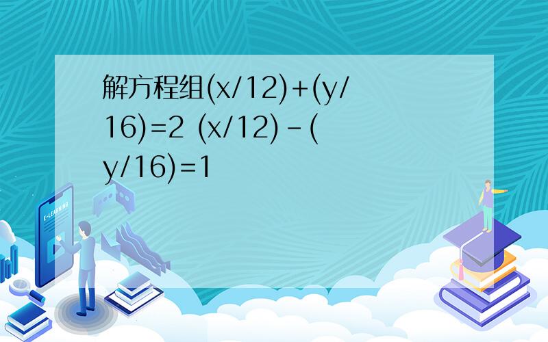 解方程组(x/12)+(y/16)=2 (x/12)-(y/16)=1