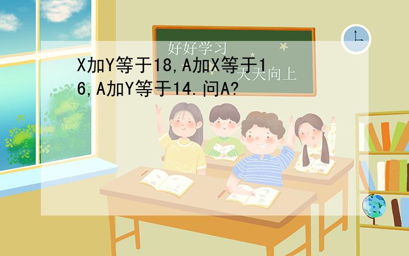 X加Y等于18,A加X等于16,A加Y等于14.问A?