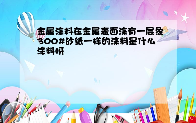 金属涂料在金属表面涂有一层象300#砂纸一样的涂料是什么涂料呀