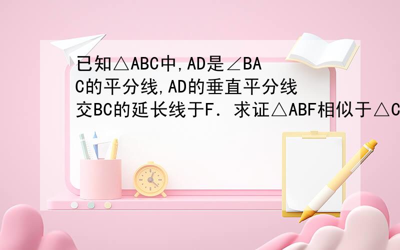 已知△ABC中,AD是∠BAC的平分线,AD的垂直平分线交BC的延长线于F．求证△ABF相似于△CAF