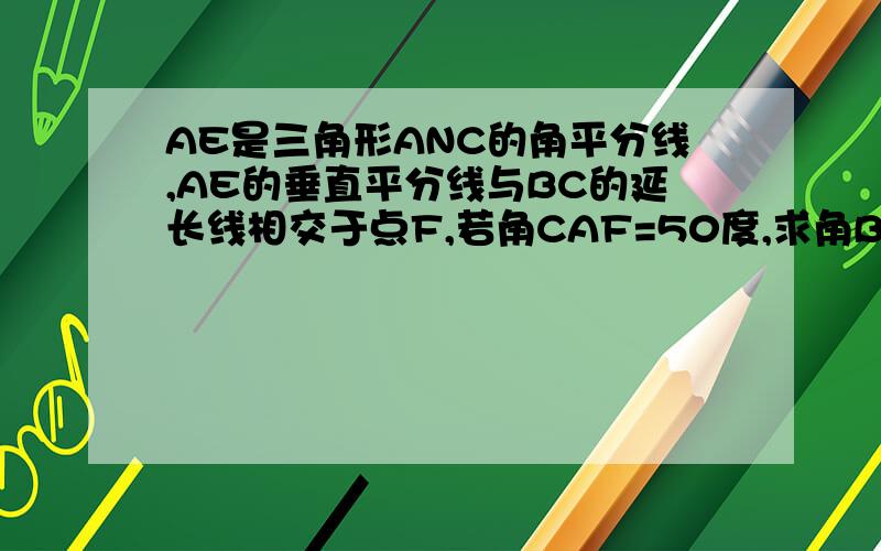 AE是三角形ANC的角平分线,AE的垂直平分线与BC的延长线相交于点F,若角CAF=50度,求角B的度数