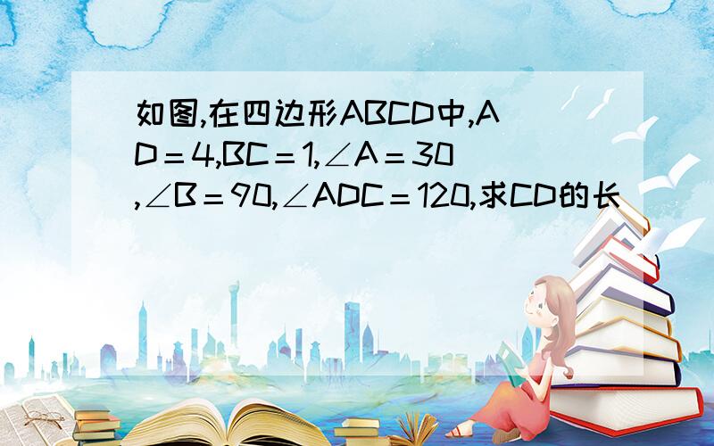 如图,在四边形ABCD中,AD＝4,BC＝1,∠A＝30,∠B＝90,∠ADC＝120,求CD的长