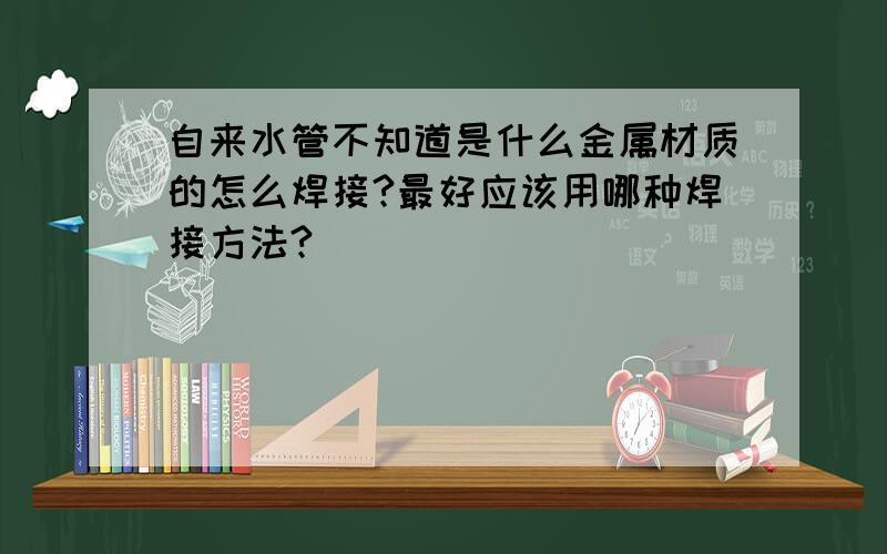 自来水管不知道是什么金属材质的怎么焊接?最好应该用哪种焊接方法?