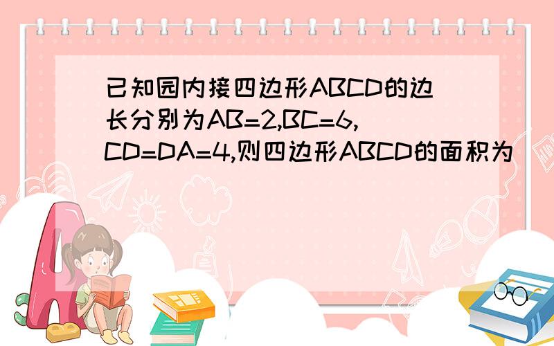 已知园内接四边形ABCD的边长分别为AB=2,BC=6,CD=DA=4,则四边形ABCD的面积为