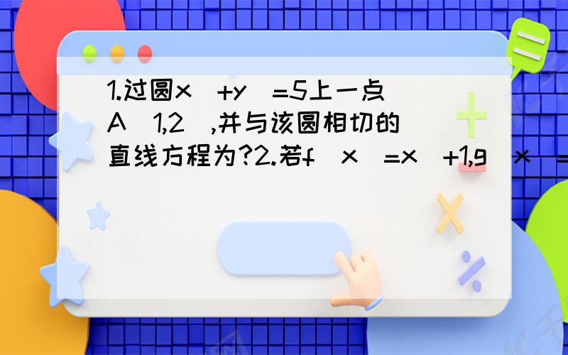 1.过圆x^+y^=5上一点A(1,2),并与该圆相切的直线方程为?2.若f(x)=x^+1,g(x)=√x,则f[g(2)]=?3.二次函数y=x^-4x+a-3的图像与x轴有两个交点,则实数a的取值范围是?4.已知lgx-lgy=a,则lg5x^3 +lg 1/5y^3 5.已知cos(pai-a)=-