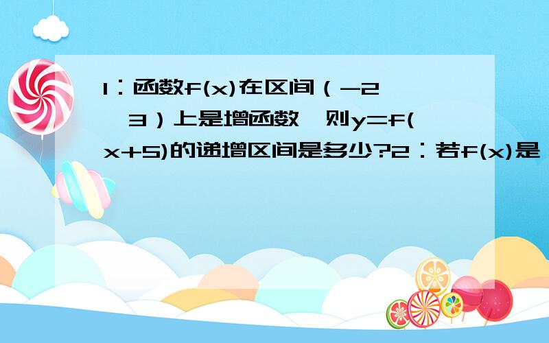 1：函数f(x)在区间（-2,3）上是增函数,则y=f(x+5)的递增区间是多少?2：若f(x)是一次函数,f(f(x))=4x-1,则f(x)=?3：定义在R上的偶函数f(x),当x>0时,f(x)=根号下1-x,则当x〈0时f(x)=?